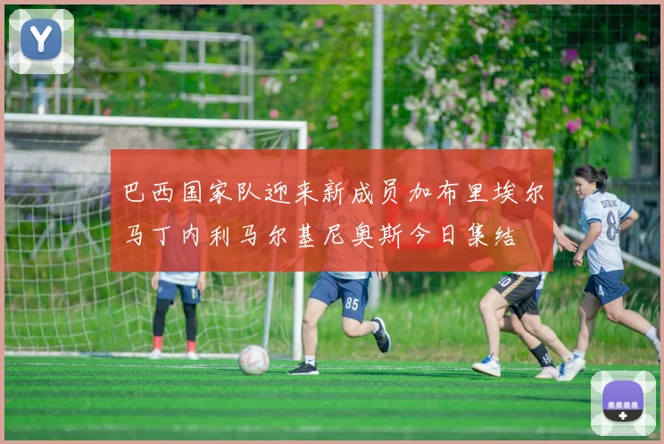巴西国家队迎来新成员加布里埃尔马丁内利马尔基尼奥斯今日集结