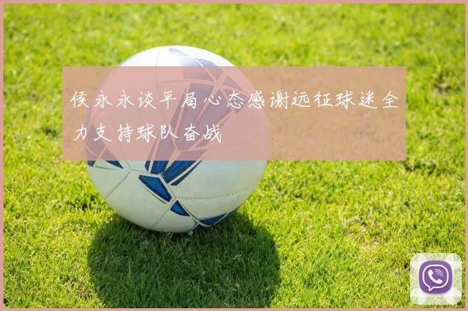 侯永永谈平局心态感谢远征球迷全力支持球队奋战