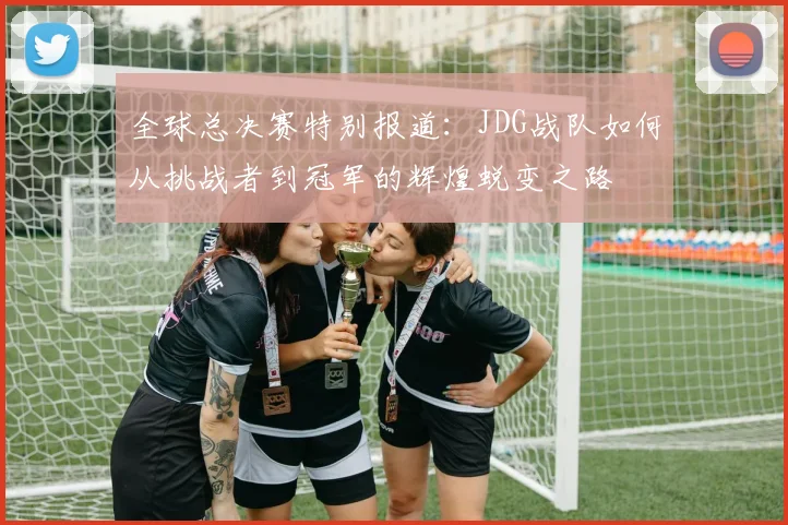 全球总决赛特别报道：JDG战队如何从挑战者到冠军的辉煌蜕变之路