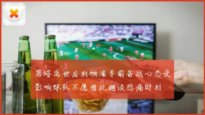 若塔离世后利物浦季前备战心态受影响球队不愿借此避谈悲痛时刻