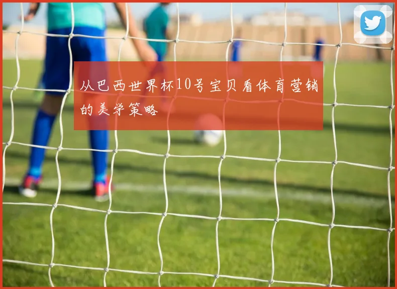 从巴西世界杯10号宝贝看体育营销的美学策略