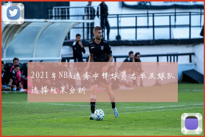 2021年NBA选秀中锋球员名单及球队选择结果分析