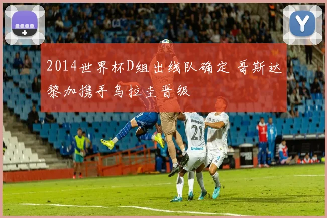 2014世界杯D组出线队确定 哥斯达黎加携手乌拉圭晋级